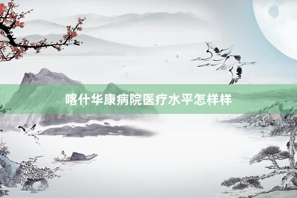 喀什华康病院医疗水平怎样样