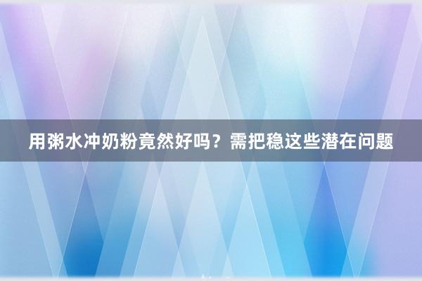 用粥水冲奶粉竟然好吗？需把稳这些潜在问题
